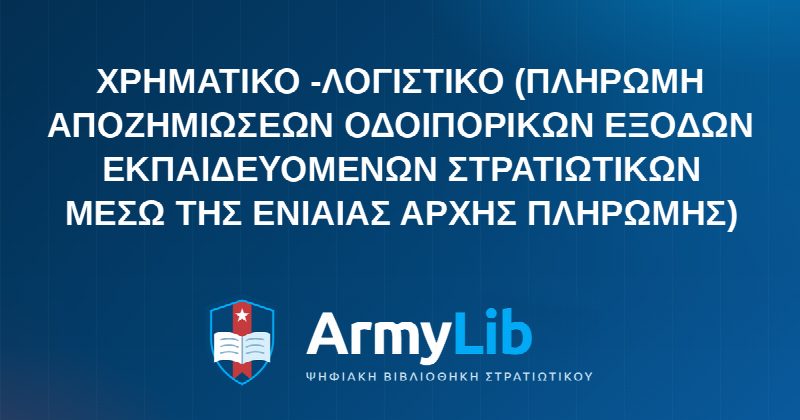 ΧΡΗΜΑΤΙΚΟ -ΛΟΓΙΣΤΙΚΟ (ΠΛΗΡΩΜΗ ΑΠΟΖΗΜΙΩΣΕΩΝ ΟΔΟΙΠΟΡΙΚΩΝ ΕΞΟΔΩΝ ΕΚΠΑΙΔΕΥΟΜΕΝΩΝ ΣΤΡΑΤΙΩΤΙΚΩΝ ΜΕΣΩ ΤΗΣ ΕΝΙΑΙΑΣ ΑΡΧΗΣ ΠΛΗΡΩΜΗΣ)